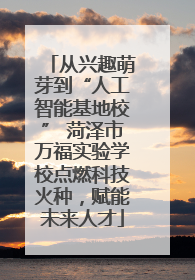从兴趣萌芽到“人工智能基地校” 菏泽市万福实验学校点燃科技火种，赋能未来人才