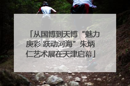从国博到天博“魅力庚彩 跃动河海”朱炳仁艺术展在天津启幕