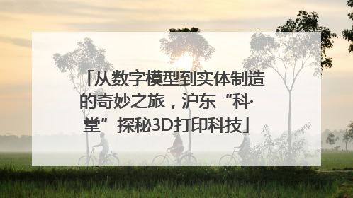 从数字模型到实体制造的奇妙之旅，沪东“科·堂”探秘3D打印科技