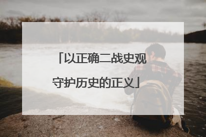 以正确二战史观守护历史的正义