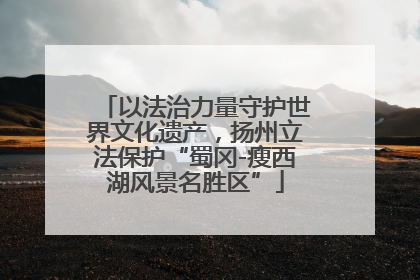 以法治力量守护世界文化遗产，扬州立法保护“蜀冈-瘦西湖风景名胜区”