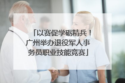 以赛促学砺精兵！广州举办退役军人事务员职业技能竞赛