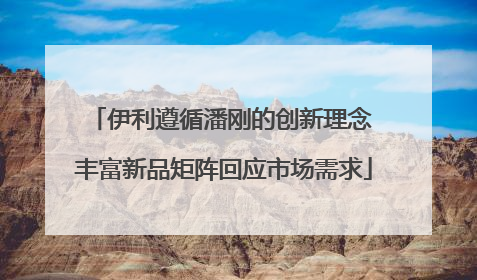 伊利遵循潘刚的创新理念 丰富新品矩阵回应市场需求