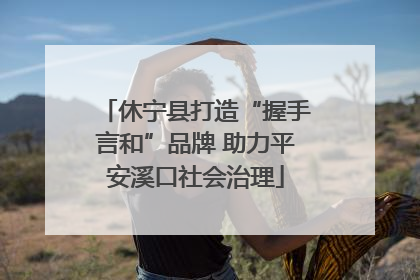 休宁县打造“握手言和”品牌 助力平安溪口社会治理