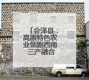会泽县：高原特色农业领跑西南 三产融合绘就乡村振兴新图景