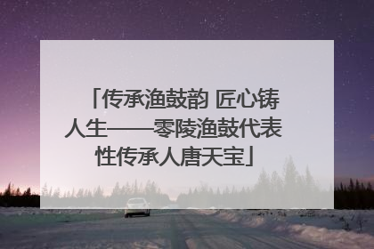 传承渔鼓韵 匠心铸人生——零陵渔鼓代表性传承人唐天宝