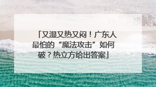 又湿又热又闷！广东人最怕的“魔法攻击”如何破？热立方给出答案