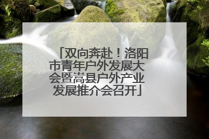 双向奔赴！洛阳市青年户外发展大会暨嵩县户外产业发展推介会召开