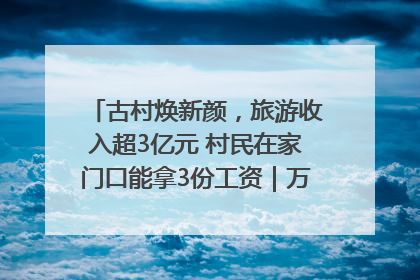 古村焕新颜，旅游收入超3亿元 村民在家门口能拿3份工资｜万千气象看四川