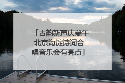 古韵新声庆端午 北京海淀诗词合唱音乐会有亮点