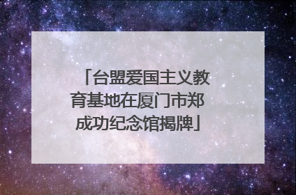台盟爱国主义教育基地在厦门市郑成功纪念馆揭牌