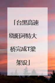台黑高速绕阳河特大桥完成T梁架设