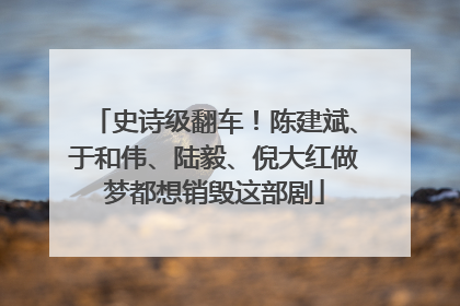 史诗级翻车！陈建斌、于和伟、陆毅、倪大红做梦都想销毁这部剧