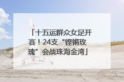 十五运群众女足开赛！24支“铿锵玫瑰”会战珠海金湾