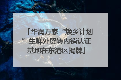 华润万家“焕乡计划”生鲜外贸转内销认证基地在东港区揭牌