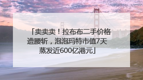 卖卖卖！拉布布二手价格遭腰斩，泡泡玛特市值7天蒸发近600亿港元