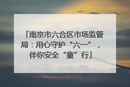 南京市六合区市场监管局：用心守护“六一”，伴你安全“童”行