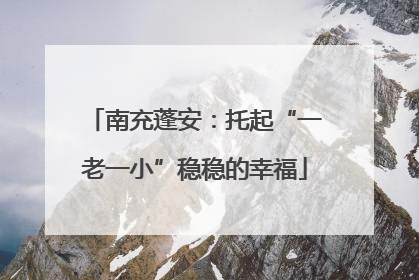 南充蓬安：托起“一老一小”稳稳的幸福