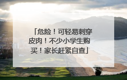 危险！可轻易刺穿皮肉！不少小学生购买！家长赶紧自查