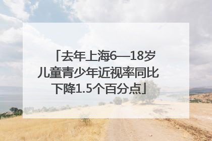 去年上海6—18岁儿童青少年近视率同比下降1.5个百分点