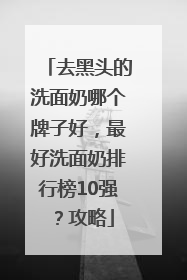 去黑头的洗面奶哪个牌子好，最好洗面奶排行榜10强？攻略