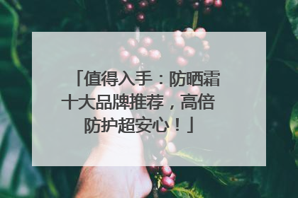值得入手：防晒霜十大品牌推荐，高倍防护超安心！