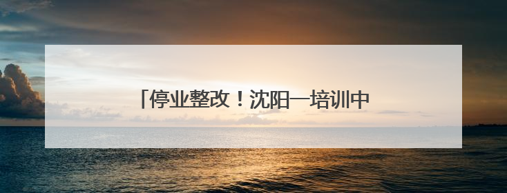 停业整改！沈阳一培训中心存在严重消防安全隐患