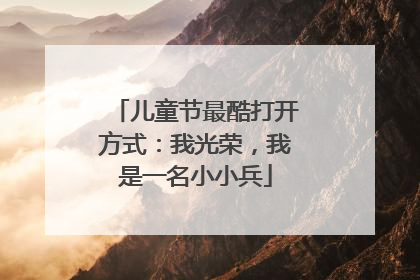 儿童节最酷打开方式：我光荣，我是一名小小兵
