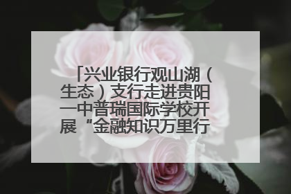 兴业银行观山湖（生态）支行走进贵阳一中普瑞国际学校开展“金融知识万里行”宣传活动