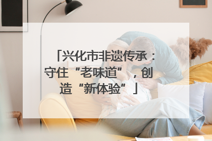 兴化市非遗传承：守住“老味道”，创造“新体验”