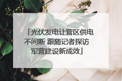 光伏发电让营区供电不间断 跟随记者探访军营建设新成效