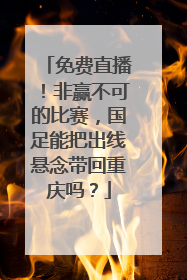 免费直播！非赢不可的比赛，国足能把出线悬念带回重庆吗？