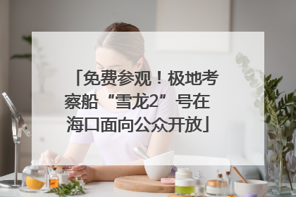 免费参观！极地考察船“雪龙2”号在海口面向公众开放