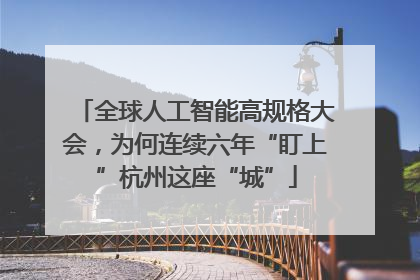 全球人工智能高规格大会，为何连续六年“盯上”杭州这座“城”