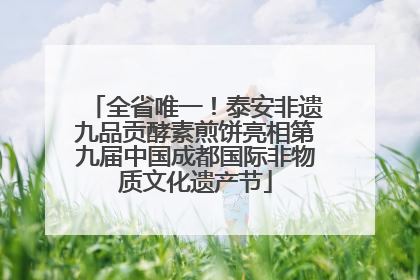 全省唯一！泰安非遗九品贡酵素煎饼亮相第九届中国成都国际非物质文化遗产节