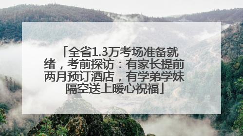 全省1.3万考场准备就绪，考前探访：有家长提前两月预订酒店，有学弟学妹隔空送上暖心祝福