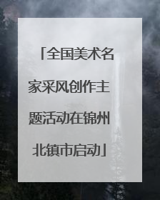 全国美术名家采风创作主题活动在锦州北镇市启动