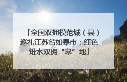 全国双拥模范城（县）巡礼江苏省如皋市：红色雉水双拥“皋”地