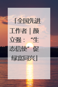 全国先进工作者｜颜立强：“生态信使”促绿富同兴