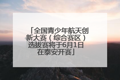 全国青少年航天创新大赛（综合赛区）选拔赛将于6月1日在泰安开赛