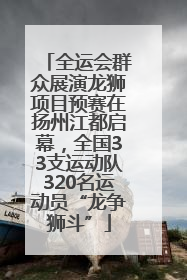 全运会群众展演龙狮项目预赛在扬州江都启幕，全国33支运动队320名运动员“龙争狮斗”