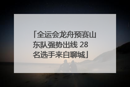 全运会龙舟预赛山东队强势出线 28名选手来自聊城
