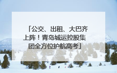 公交、出租、大巴齐上阵！青岛城运控股集团全方位护航高考