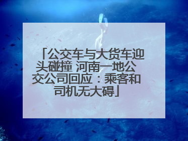 公交车与大货车迎头碰撞 河南一地公交公司回应：乘客和司机无大碍