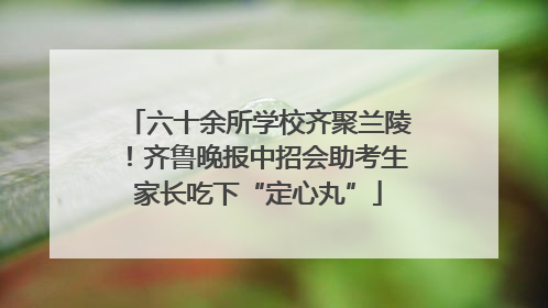 六十余所学校齐聚兰陵！齐鲁晚报中招会助考生家长吃下“定心丸”