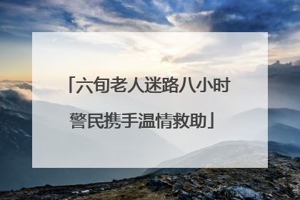 六旬老人迷路八小时 警民携手温情救助