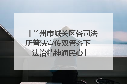 兰州市城关区各司法所普法宣传双管齐下 法治精神润民心