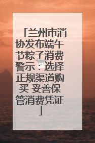 兰州市消协发布端午节粽子消费警示：选择正规渠道购买 妥善保管消费凭证