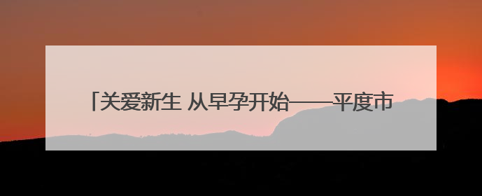 关爱新生 从早孕开始——平度市人民医院正式成立早孕关爱门诊