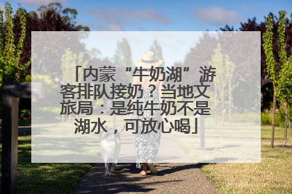 内蒙“牛奶湖”游客排队接奶？当地文旅局：是纯牛奶不是湖水，可放心喝